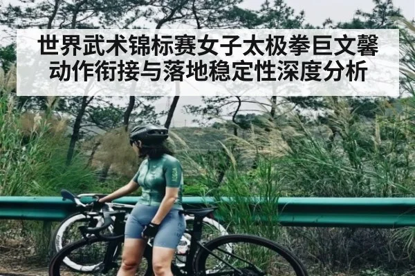 世界武术锦标赛女子太极拳巨文馨动作衔接与落地稳定性深度分析